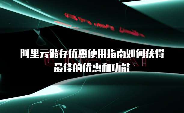 阿里云储存优惠使用指南如何获得最佳的优惠和功能