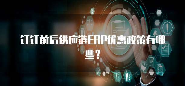 钉钉前后供应链ERP优惠政策有哪些?