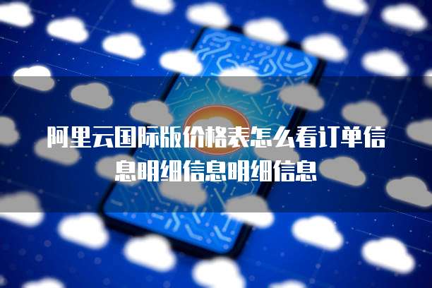 阿里云国际版价格表怎么看订单信息明细信息明细信息