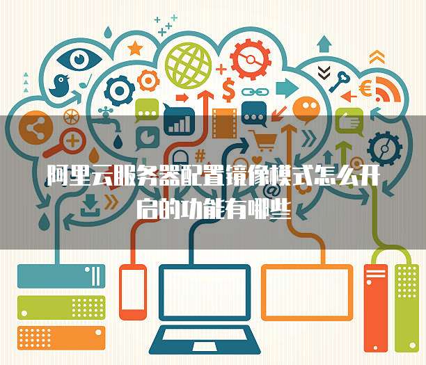 阿里云服务器配置镜像模式怎么开启的功能有哪些