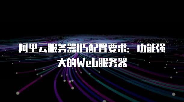阿里云服务器IIS配置要求:功能强大的Web服务器