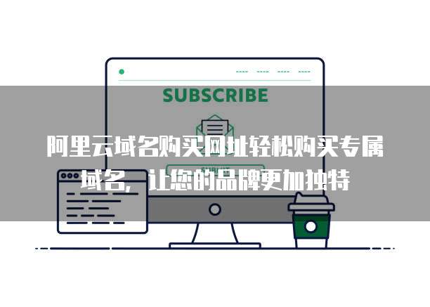 阿里云域名购买网址轻松购买专属域名，让您的品牌更加独特