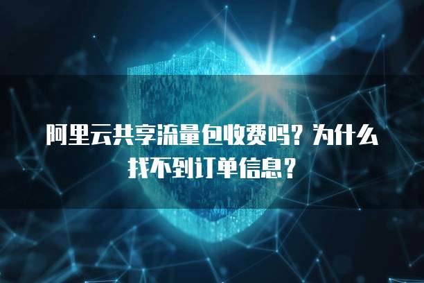 阿里云共享流量包收费吗?为什么找不到订单信息?