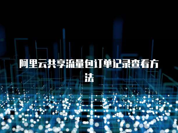 阿里云共享流量包订单记录查看方法