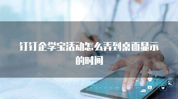 钉钉企学宝活动怎么弄到桌面显示的时间