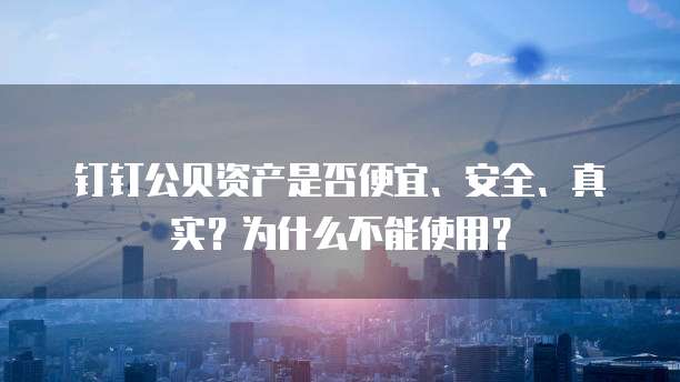 钉钉公贝资产是否便宜、安全、真实?为什么不能使用?