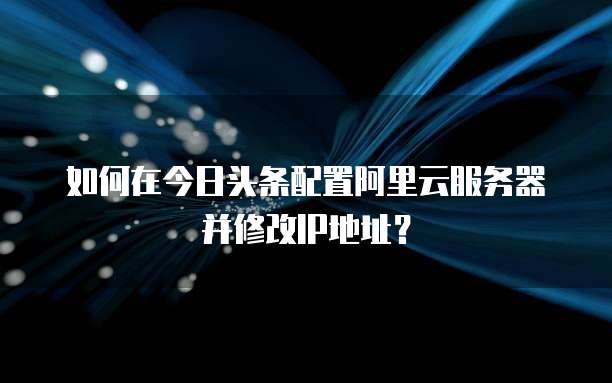 如何在今日头条配置阿里云服务器并修改IP地址?