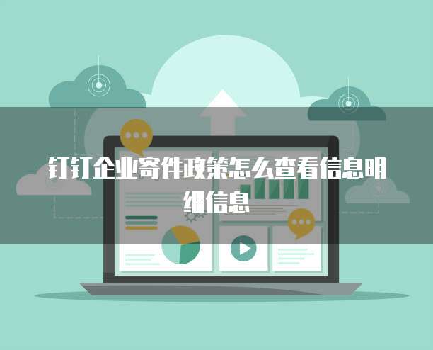 钉钉企业寄件政策怎么查看信息明细信息