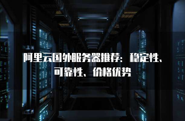 阿里云国外服务器推荐:稳定性、可靠性、价格优势