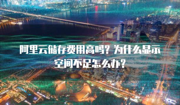 阿里云储存费用高吗?为什么显示空间不足怎么办?