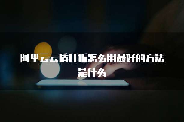 阿里云云盾打折怎么用最好的方法是什么