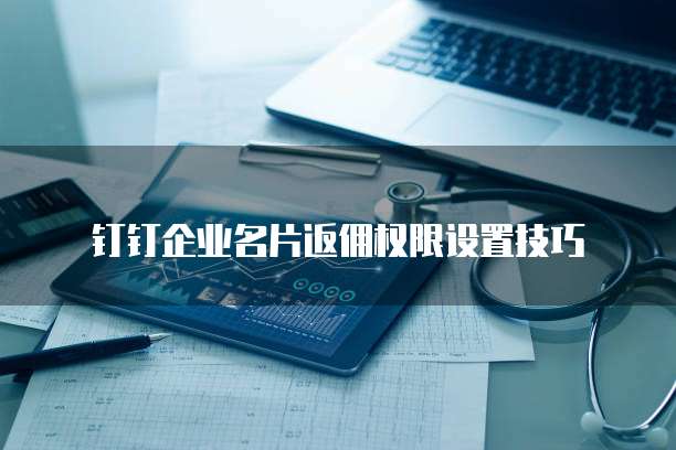 钉钉企业名片返佣权限设置技巧