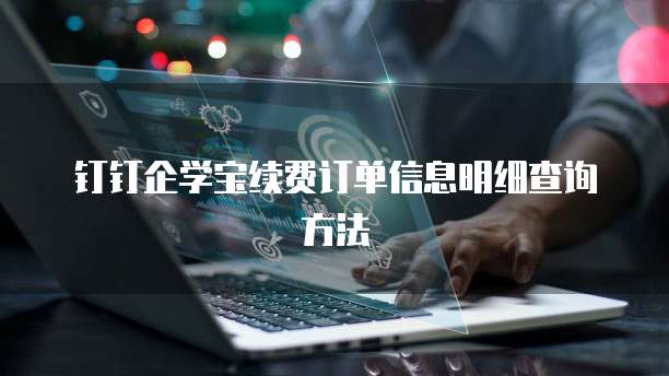 钉钉企学宝续费订单信息明细查询方法