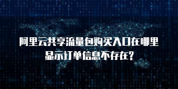 阿里云共享流量包购买入口在哪里显示订单信息不存在?