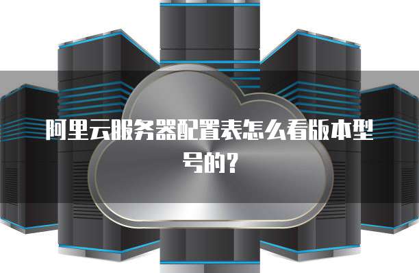 阿里云服务器配置表怎么看版本型号的?