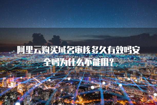 阿里云购买域名审核多久有效吗安全吗为什么不能用?