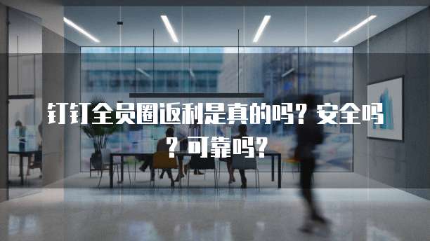 钉钉全员圈返利是真的吗?安全吗?可靠吗?