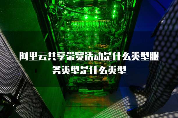 阿里云共享带宽活动是什么类型服务类型是什么类型