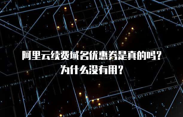 阿里云续费域名优惠券是真的吗?为什么没有用?