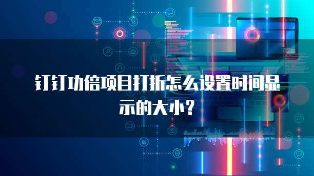 钉钉功倍项目打折怎么设置时间显示的大小?