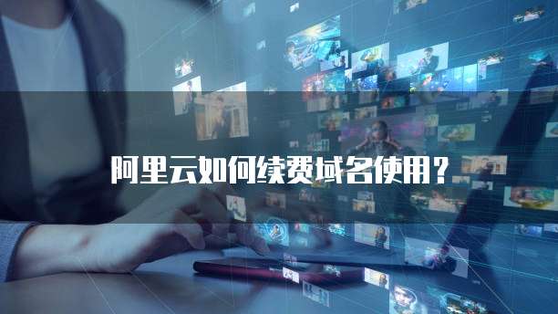 阿里云如何续费域名使用?