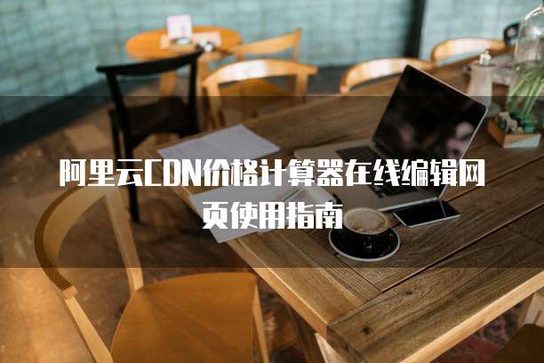 阿里云CDN价格计算器在线编辑网页使用指南