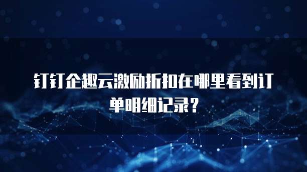 钉钉企趣云激励折扣在哪里看到订单明细记录?