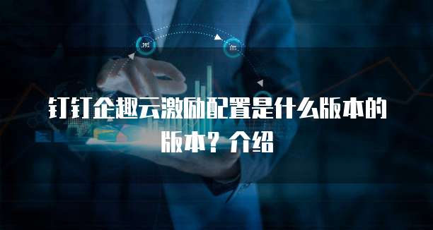 钉钉企趣云激励配置是什么版本的版本？介绍