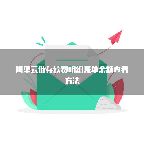 阿里云储存续费明细账单余额查看方法