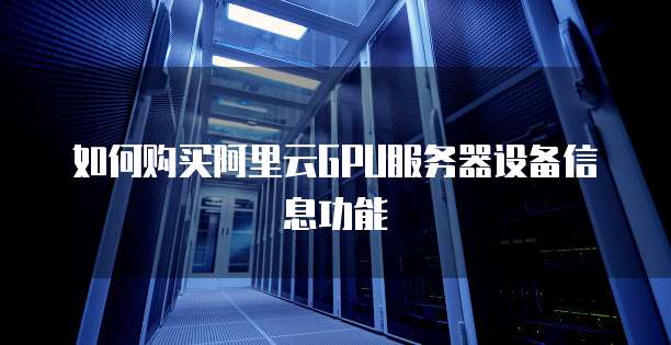 如何购买阿里云GPU服务器设备信息功能
