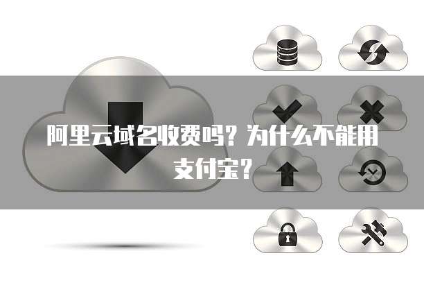阿里云域名收费吗?为什么不能用支付宝?