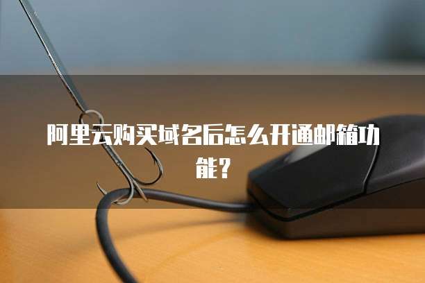 阿里云购买域名后怎么开通邮箱功能？