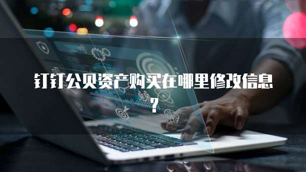 钉钉公贝资产购买在哪里修改信息?