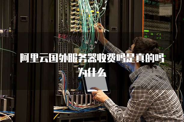 阿里云国外服务器收费吗是真的吗为什么