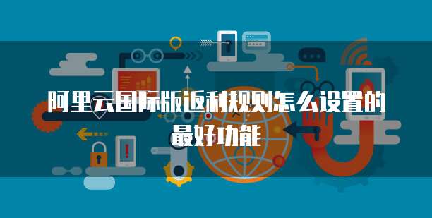阿里云国际版返利规则怎么设置的最好功能