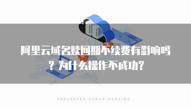阿里云域名赎回期不续费有影响吗?为什么操作不成功?