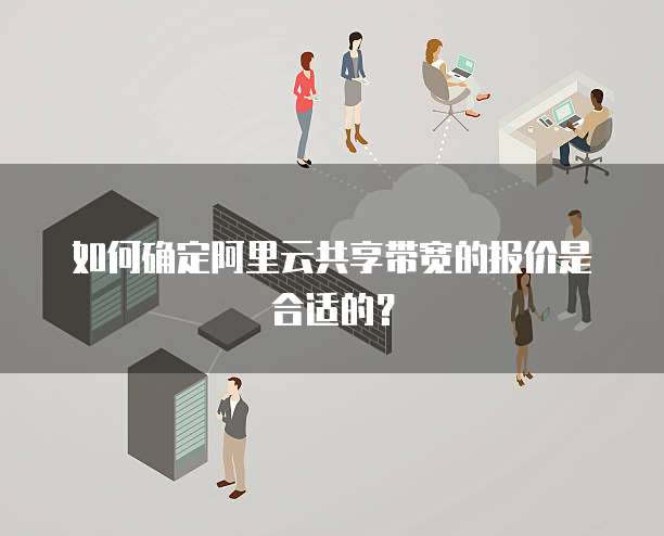 如何确定阿里云共享带宽的报价是合适的？