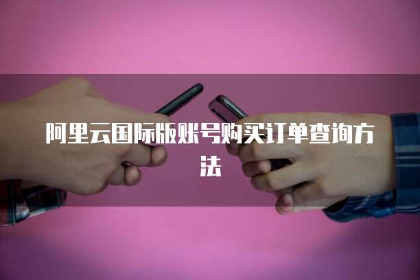 阿里云国际版账号购买订单查询方法