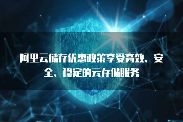阿里云储存优惠政策享受高效、安全、稳定的云存储服务
