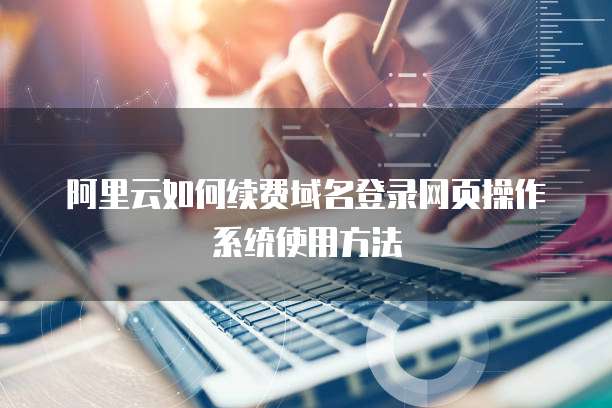 阿里云如何续费域名登录网页操作系统使用方法