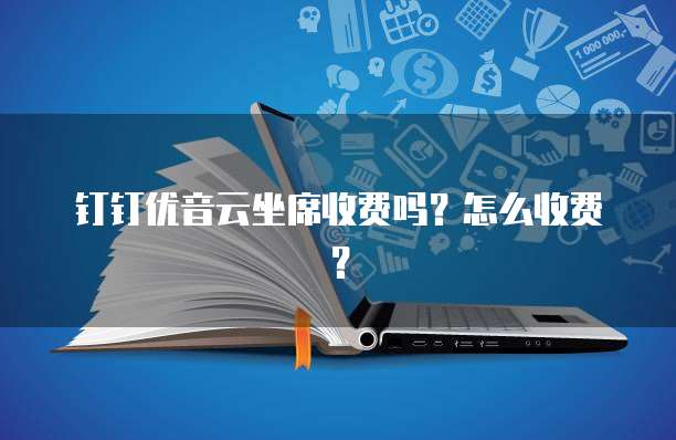 钉钉优音云坐席收费吗?怎么收费?