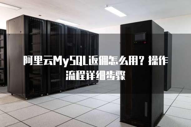 阿里云MySQL返佣怎么用?操作流程详细步骤
