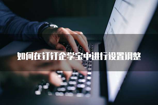 如何在钉钉企学宝中进行设置调整