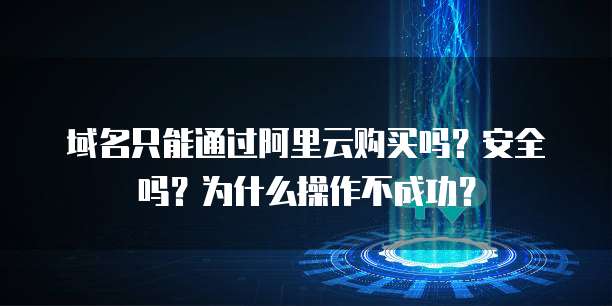 域名只能通过阿里云购买吗?安全吗?为什么操作不成功?