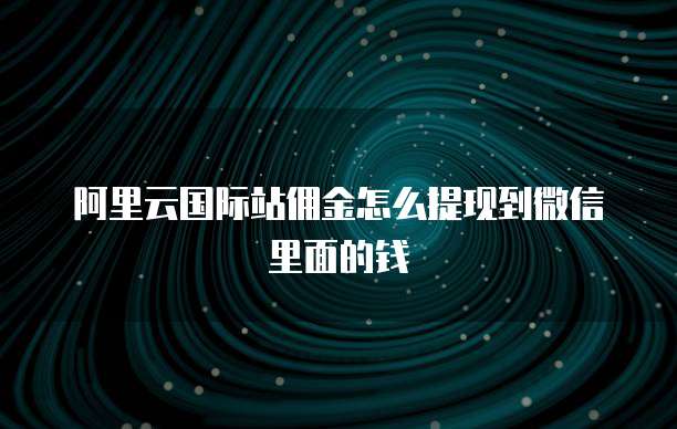 阿里云国际站佣金怎么提现到微信里面的钱