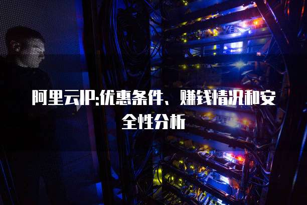 阿里云IP:优惠条件、赚钱情况和安全性分析