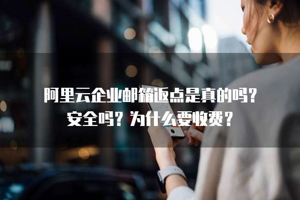 阿里云企业邮箱返点是真的吗?安全吗?为什么要收费?