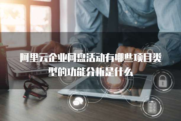 阿里云企业网盘活动有哪些项目类型的功能分析是什么