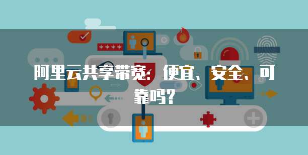 阿里云共享带宽:便宜、安全、可靠吗?