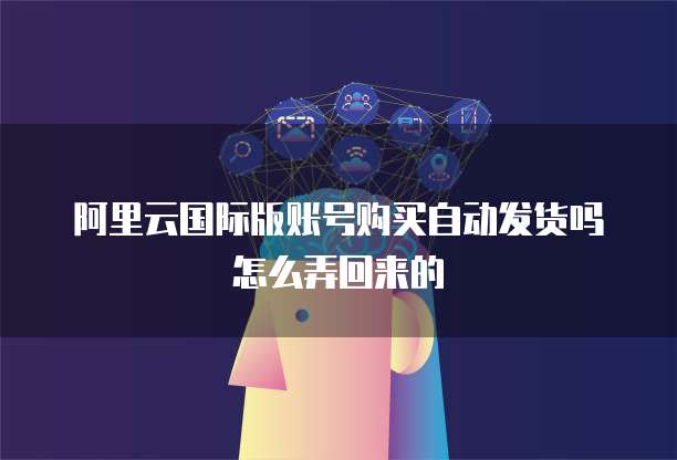 阿里云国际版账号购买自动发货吗怎么弄回来的